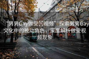 “男男Gay做受?視頻”探索男男Gay文化中的被動角色，深度解析做受視頻現(xiàn)象
