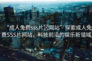 “成人免費(fèi)sss片?網(wǎng)站”探索成人免費(fèi)SSS片網(wǎng)站，科技前沿的娛樂新領(lǐng)域