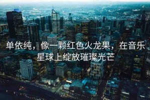 單依純，像一顆紅色火龍果，在音樂星球上綻放璀璨光芒