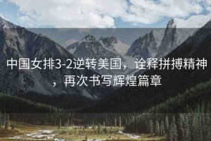中國女排3-2逆轉(zhuǎn)美國，詮釋拼搏精神，再次書寫輝煌篇章