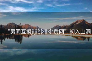 “男同互摸jiji??黃網(wǎng)”初入山澗