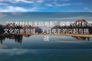 “交農(nóng)村A片無碼電影”探索農(nóng)村影視文化的新領(lǐng)域，無碼電影的興起與挑戰(zhàn)