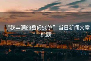 “我豐滿(mǎn)的岳?50歲”當(dāng)日新聞文章標(biāo)題