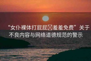 “女仆裸體打屁屁?羞羞免費”關(guān)于不良內(nèi)容與網(wǎng)絡(luò)道德規(guī)范的警示