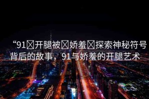 “91?開腿被?嬌羞?探索神秘符號背后的故事，91與嬌羞的開腿藝術(shù)
