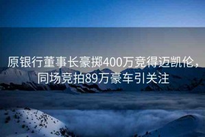 原銀行董事長豪擲400萬競得邁凱倫，同場競拍89萬豪車引關(guān)注