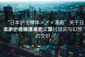 “日本護(hù)士裸體?乄?漫畫”關(guān)于日本護(hù)士裸體漫畫的文章
日本護(hù)士裸體漫畫，探討現(xiàn)實(shí)與幻想的交織