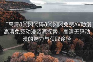 “高清??碼??免費AV動漫”高清免費動漫資源探索，高清無碼動漫的魅力與獲取途徑