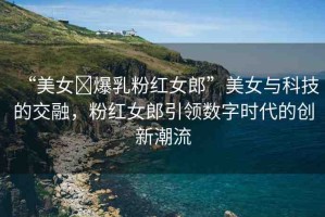 “美女?爆乳粉紅女郎”美女與科技的交融，粉紅女郎引領(lǐng)數(shù)字時(shí)代的創(chuàng)新潮流