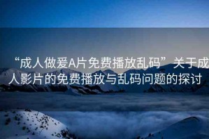“成人做爰A片免費播放亂碼”關(guān)于成人影片的免費播放與亂碼問題的探討