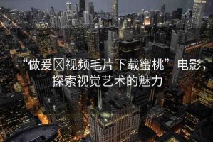 “做爰?視頻毛片下載蜜桃”電影，探索視覺(jué)藝術(shù)的魅力