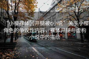 “小櫻裸體?開腿被c小說”關(guān)于小櫻角色的爭議性內(nèi)容，裸體開腿與虛構(gòu)小說中的描繪