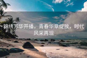 錦繡芳華開播，青春華章綻放，時代風(fēng)采再現(xiàn)