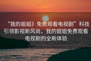 “我的姐姐》免費(fèi)觀看電視劇”科技引領(lǐng)影視新風(fēng)尚，我的姐姐免費(fèi)觀看電視劇的全新體驗(yàn)