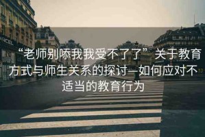 “老師別?我我受不了了”關于教育方式與師生關系的探討—如何應對不適當的教育行為