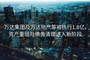 萬達集團及萬達地產等被執(zhí)行1.8億，資產重組與債務清理進入新階段