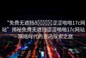 “免費(fèi)無(wú)遮擋??澀澀啪啪17c網(wǎng)站”揭秘免費(fèi)無(wú)遮擋澀澀啪啪17c網(wǎng)站—網(wǎng)絡(luò)時(shí)代的資訊探索之旅