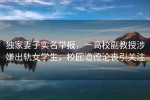 獨(dú)家妻子實(shí)名舉報(bào)，一高校副教授涉嫌出軌女學(xué)生，校園道德淪喪引關(guān)注