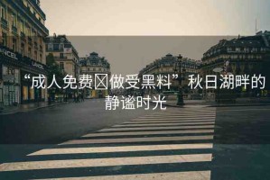 “成人免費?做受黑料”秋日湖畔的靜謐時光