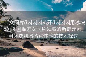 “女同片??扒開??用冰塊??探索女同片領(lǐng)域的新奇元素，用冰塊刺激感官體驗(yàn)的技術(shù)探討