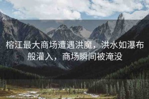 榕江最大商場(chǎng)遭遇洪魔，洪水如瀑布般灌入，商場(chǎng)瞬間被淹沒(méi)