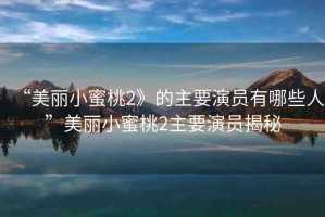 “美麗小蜜桃2》的主要演員有哪些人”美麗小蜜桃2主要演員揭秘