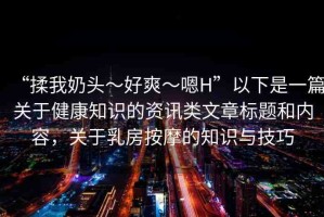 “揉我奶頭?好爽?嗯H”以下是一篇關(guān)于健康知識的資訊類文章標(biāo)題和內(nèi)容，關(guān)于乳房按摩的知識與技巧
