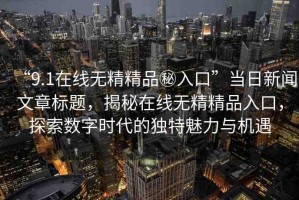 “9.1在線無(wú)精精品秘入口”當(dāng)日新聞文章標(biāo)題，揭秘在線無(wú)精精品入口，探索數(shù)字時(shí)代的獨(dú)特魅力與機(jī)遇