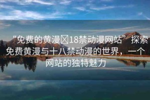 “免費的黃漫?18禁動漫網(wǎng)站”探索免費黃漫與十八禁動漫的世界，一個網(wǎng)站的獨特魅力