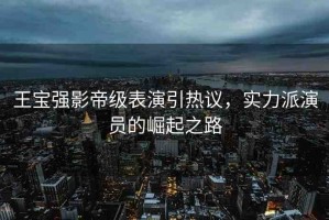 王寶強影帝級表演引熱議，實力派演員的崛起之路
