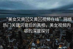 “美女又爽?又黃?視頻在線”網(wǎng)絡(luò)熱門關(guān)鍵詞背后的真相，美女視頻內(nèi)容的深度探討