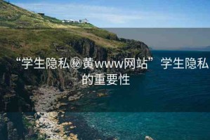 “學(xué)生隱私秘黃www網(wǎng)站”學(xué)生隱私的重要性