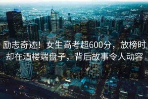 勵志奇跡！女生高考超600分，放榜時卻在酒樓端盤子，背后故事令人動容
