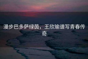 漫步巴多薩綠茵，王欣瑜譜寫青春傳奇