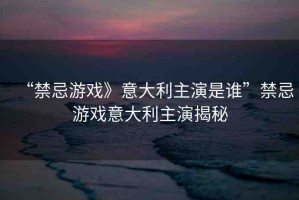 “禁忌游戲》意大利主演是誰(shuí)”禁忌游戲意大利主演揭秘