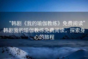 “韓劇《我的瑜伽教練》免費閱讀”韓劇我的瑜伽教練免費閱讀，探索身心的旅程