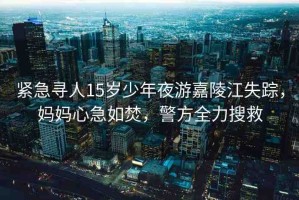 緊急尋人15歲少年夜游嘉陵江失蹤，媽媽心急如焚，警方全力搜救