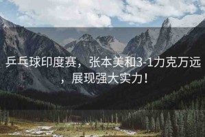 乒乓球印度賽，張本美和3-1力克萬遠，展現(xiàn)強大實力！