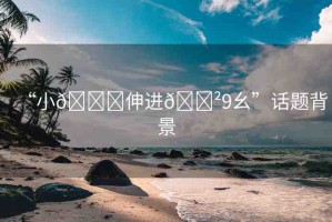 “小??伸進(jìn)??9幺”話題背景