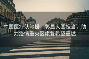 中國醫(yī)療隊馳援，彰顯大國擔(dān)當(dāng)，助力疫情重災(zāi)區(qū)康復(fù)希望重燃