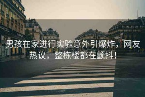 男孩在家進(jìn)行實(shí)驗(yàn)意外引爆炸，網(wǎng)友熱議，整棟樓都在顫抖！