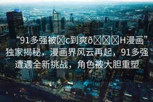 “91多強(qiáng)被?c到爽??H漫畫”獨(dú)家揭秘，漫畫界風(fēng)云再起，91多強(qiáng)遭遇全新挑戰(zhàn)，角色被大膽重塑