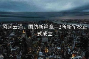 風(fēng)起云涌，國(guó)防新篇章—3所新軍校正式成立