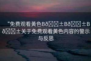 “免費(fèi)觀看黃色B??B??B??關(guān)于免費(fèi)觀看黃色內(nèi)容的警示與反思