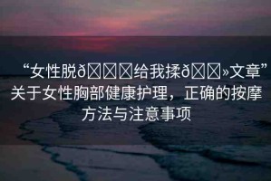 “女性脫??給我揉??文章”關(guān)于女性胸部健康護(hù)理，正確的按摩方法與注意事項(xiàng)