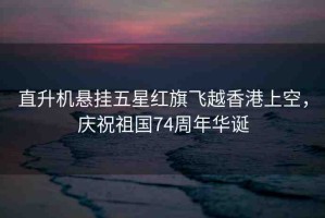 直升機懸掛五星紅旗飛越香港上空，慶祝祖國74周年華誕