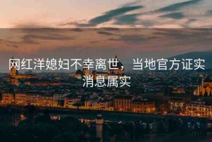 網(wǎng)紅洋媳婦不幸離世，當(dāng)?shù)毓俜阶C實(shí)消息屬實(shí)