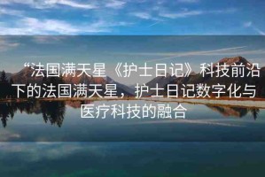 “法國滿天星《護士日記》科技前沿下的法國滿天星，護士日記數(shù)字化與醫(yī)療科技的融合