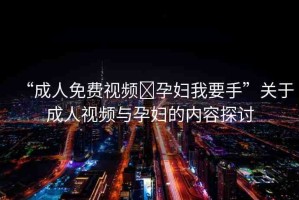 “成人免費視頻?孕婦我要手”關(guān)于成人視頻與孕婦的內(nèi)容探討