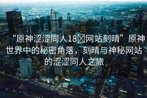 “原神澀澀同人18?網站刻晴”原神世界中的秘密角落，刻晴與神秘網站的澀澀同人之旅